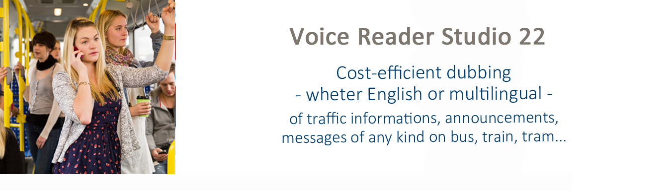 Voice Reader Studio Text to Speech is the solution for cost-efficient dubbing - whether English or multilingual - of traffic informations, announcements, messages of any kind on bus, train, tram.